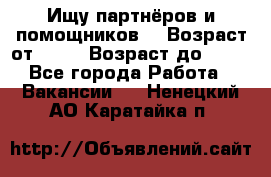 Ищу партнёров и помощников  › Возраст от ­ 16 › Возраст до ­ 35 - Все города Работа » Вакансии   . Ненецкий АО,Каратайка п.